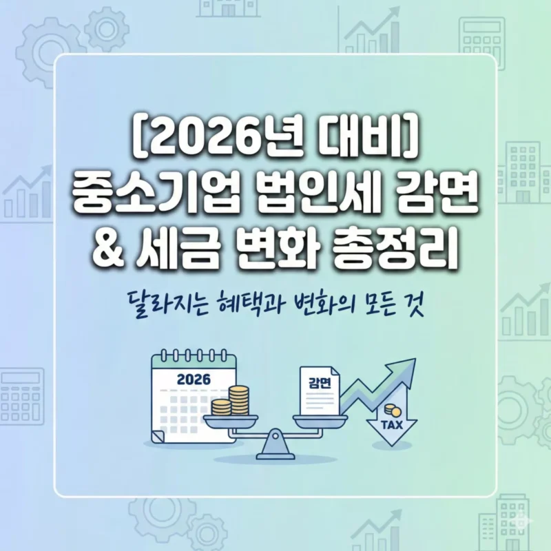 [2026년 대비] 달라지는 중소기업 법인세 감면 혜택 및 세금 변화 총정리